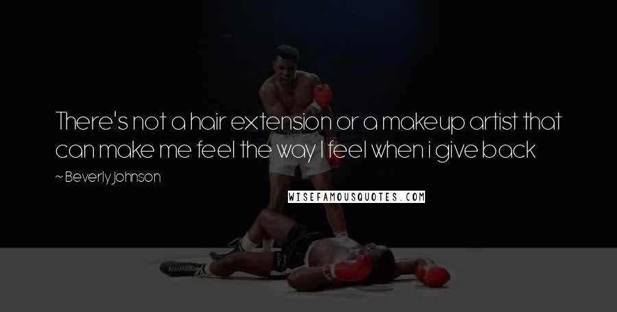 Beverly Johnson Quotes: There's not a hair extension or a makeup artist that can make me feel the way I feel when i give back