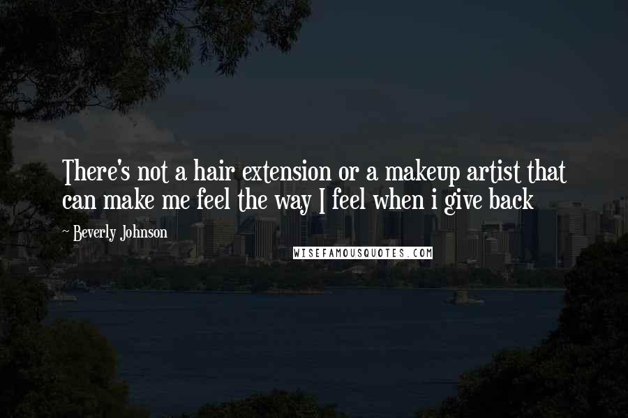 Beverly Johnson Quotes: There's not a hair extension or a makeup artist that can make me feel the way I feel when i give back