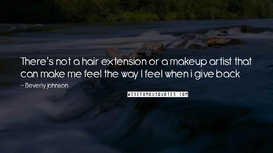Beverly Johnson Quotes: There's not a hair extension or a makeup artist that can make me feel the way I feel when i give back