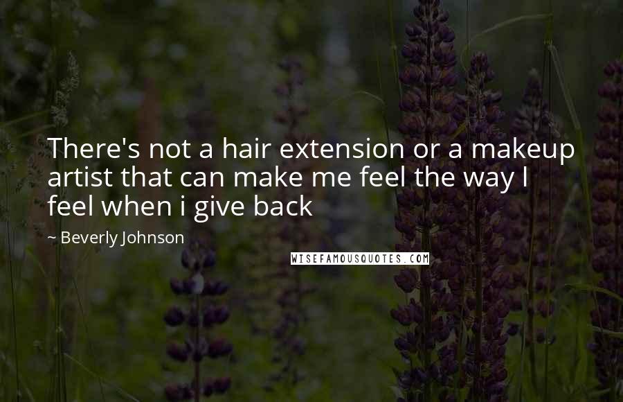 Beverly Johnson Quotes: There's not a hair extension or a makeup artist that can make me feel the way I feel when i give back