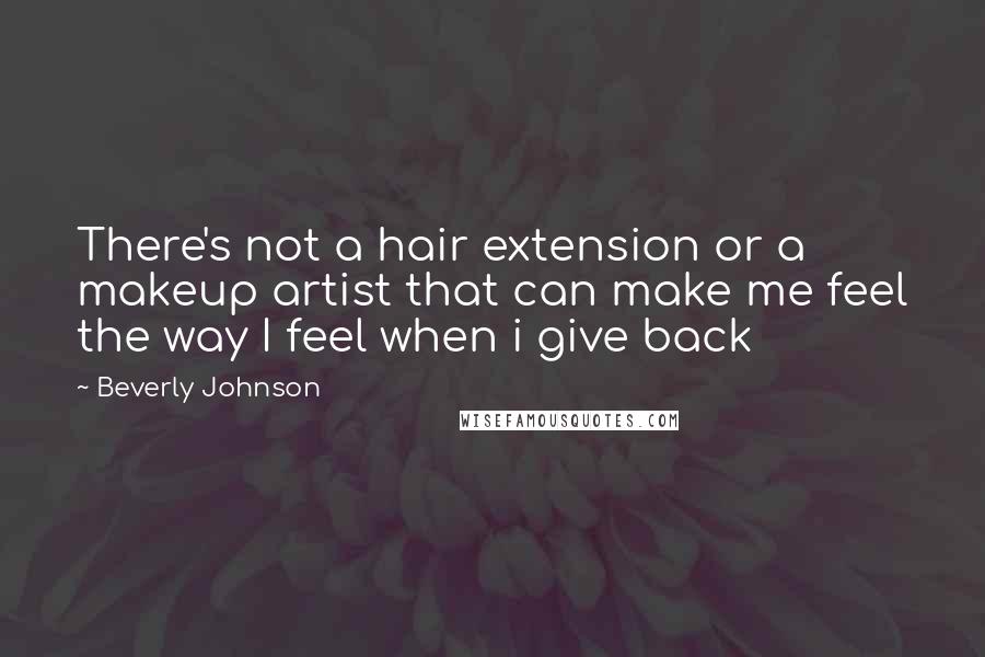 Beverly Johnson Quotes: There's not a hair extension or a makeup artist that can make me feel the way I feel when i give back