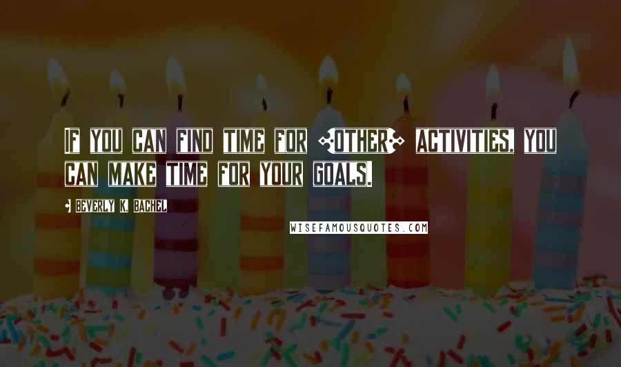 Beverly K. Bachel Quotes: If you can find time for [other] activities, you can make time for your goals.