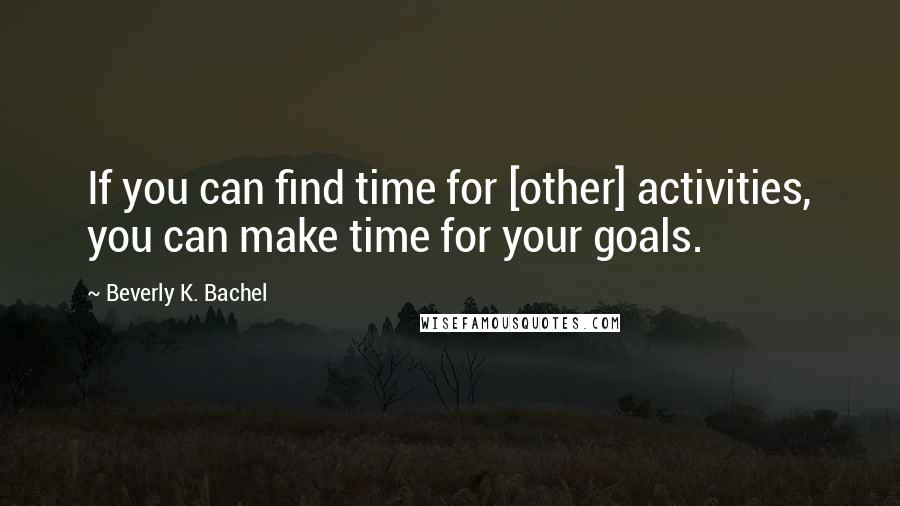 Beverly K. Bachel Quotes: If you can find time for [other] activities, you can make time for your goals.