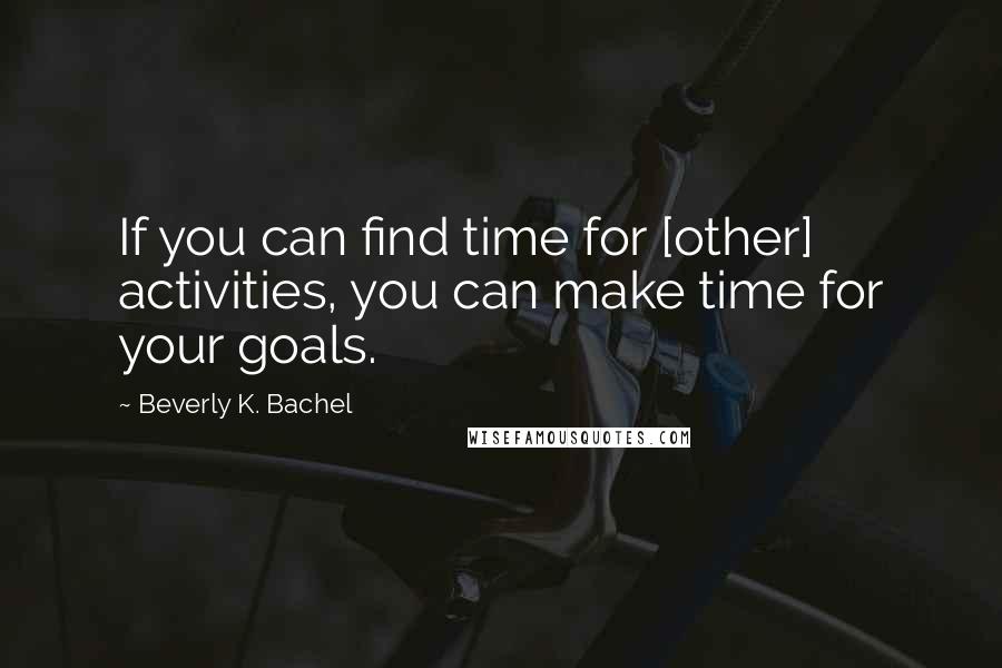 Beverly K. Bachel Quotes: If you can find time for [other] activities, you can make time for your goals.