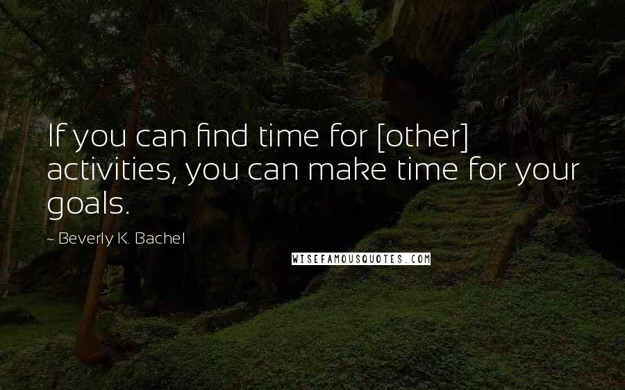 Beverly K. Bachel Quotes: If you can find time for [other] activities, you can make time for your goals.