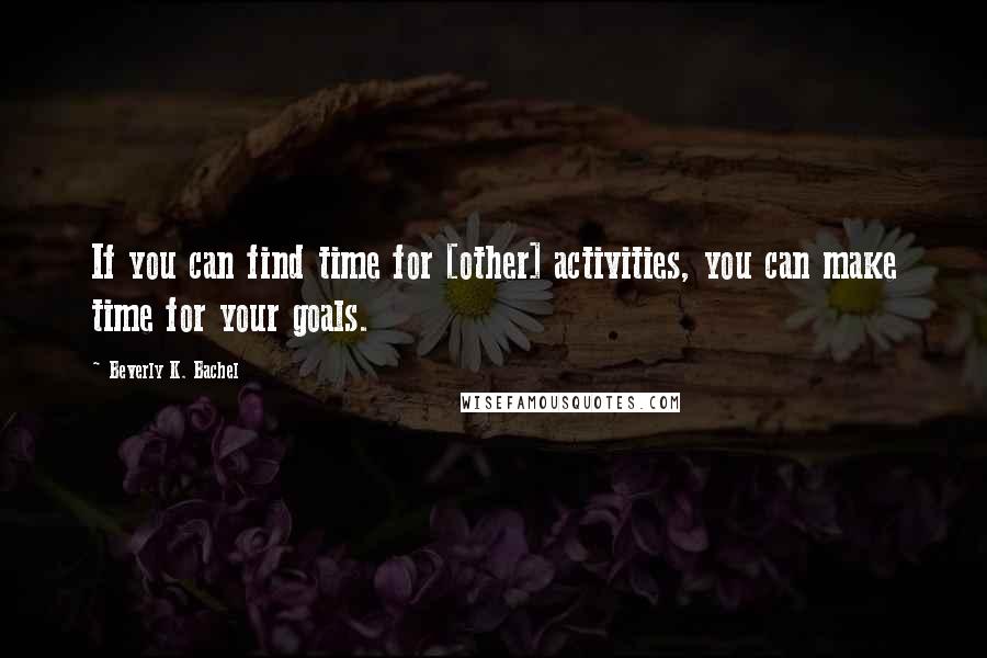 Beverly K. Bachel Quotes: If you can find time for [other] activities, you can make time for your goals.