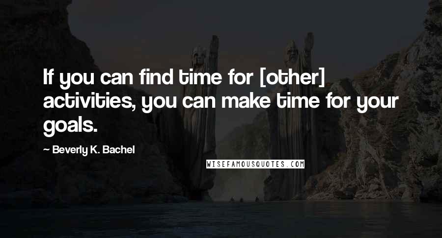 Beverly K. Bachel Quotes: If you can find time for [other] activities, you can make time for your goals.