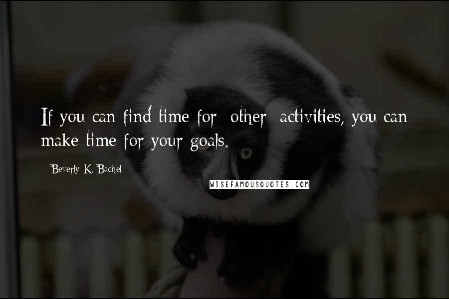 Beverly K. Bachel Quotes: If you can find time for [other] activities, you can make time for your goals.