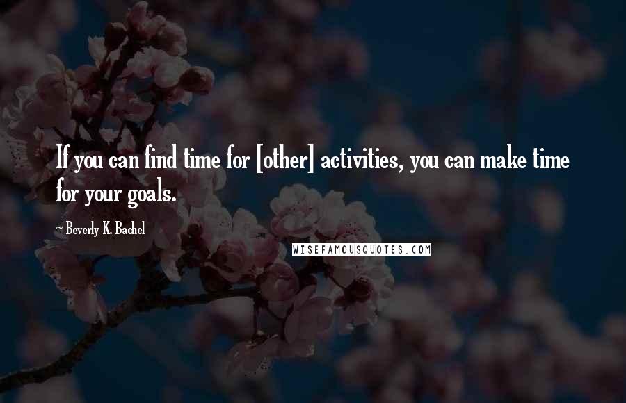 Beverly K. Bachel Quotes: If you can find time for [other] activities, you can make time for your goals.