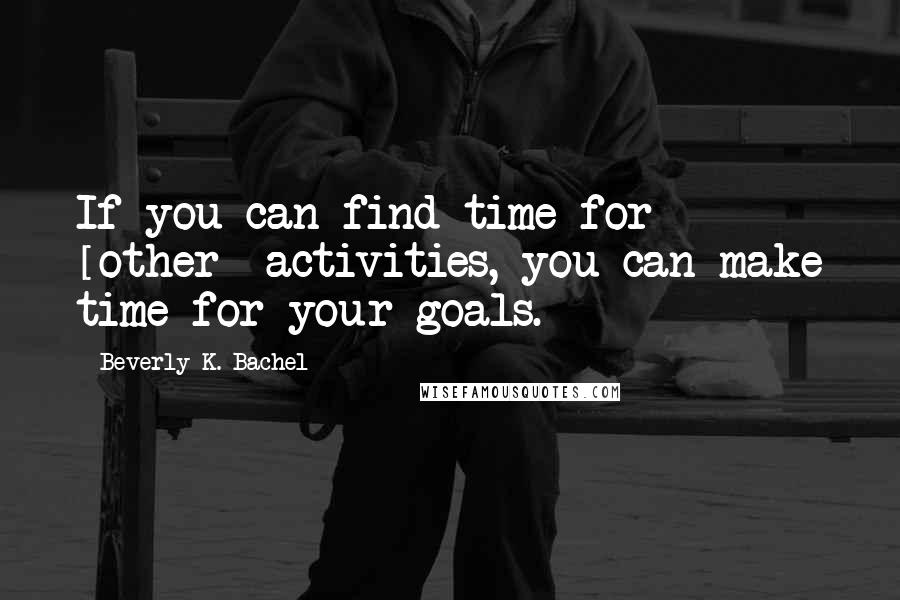 Beverly K. Bachel Quotes: If you can find time for [other] activities, you can make time for your goals.