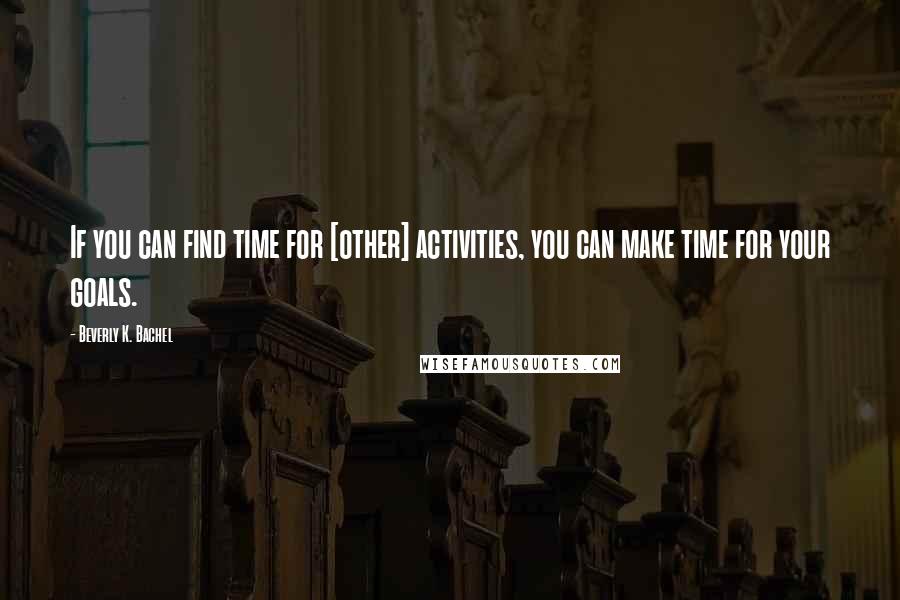 Beverly K. Bachel Quotes: If you can find time for [other] activities, you can make time for your goals.