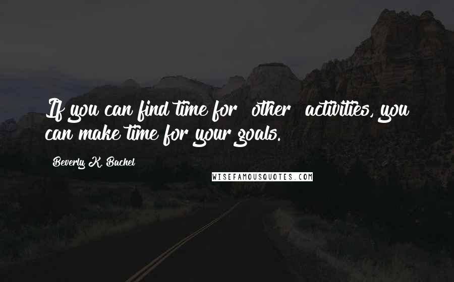 Beverly K. Bachel Quotes: If you can find time for [other] activities, you can make time for your goals.