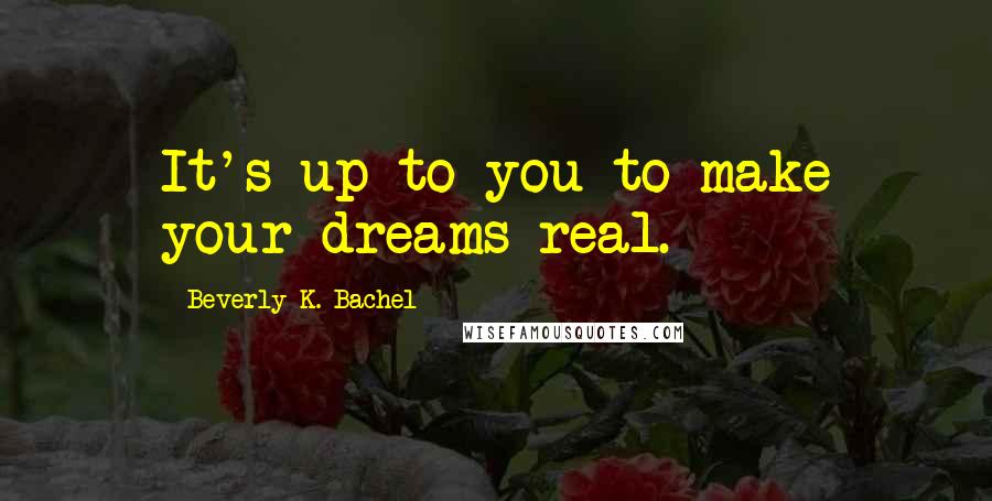 Beverly K. Bachel Quotes: It's up to you to make your dreams real.