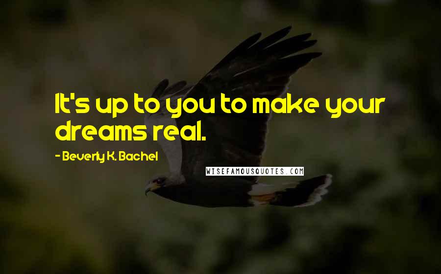 Beverly K. Bachel Quotes: It's up to you to make your dreams real.