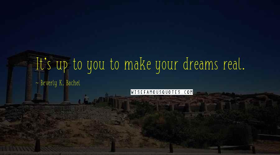 Beverly K. Bachel Quotes: It's up to you to make your dreams real.