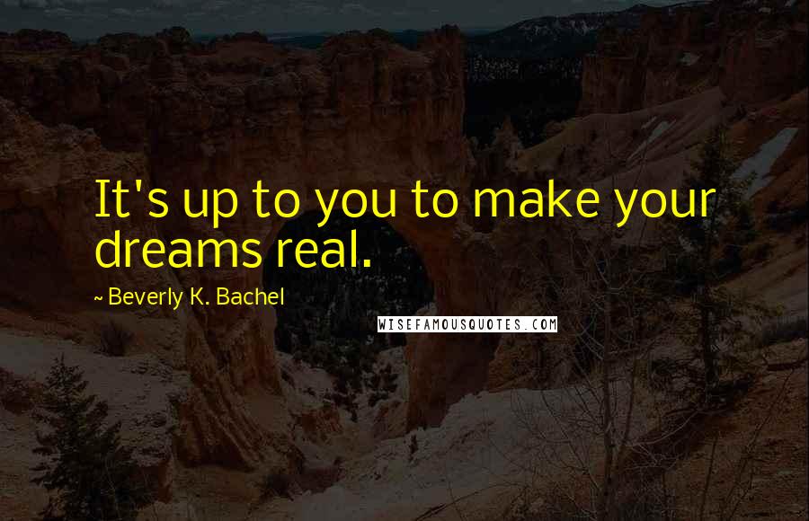 Beverly K. Bachel Quotes: It's up to you to make your dreams real.