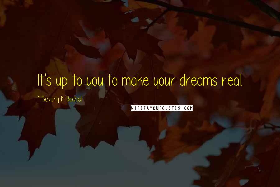 Beverly K. Bachel Quotes: It's up to you to make your dreams real.