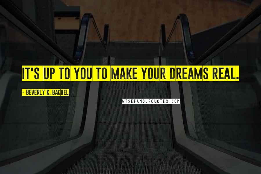 Beverly K. Bachel Quotes: It's up to you to make your dreams real.