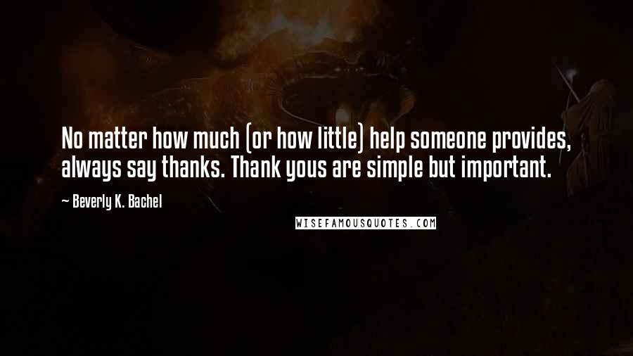 Beverly K. Bachel Quotes: No matter how much (or how little) help someone provides, always say thanks. Thank yous are simple but important.