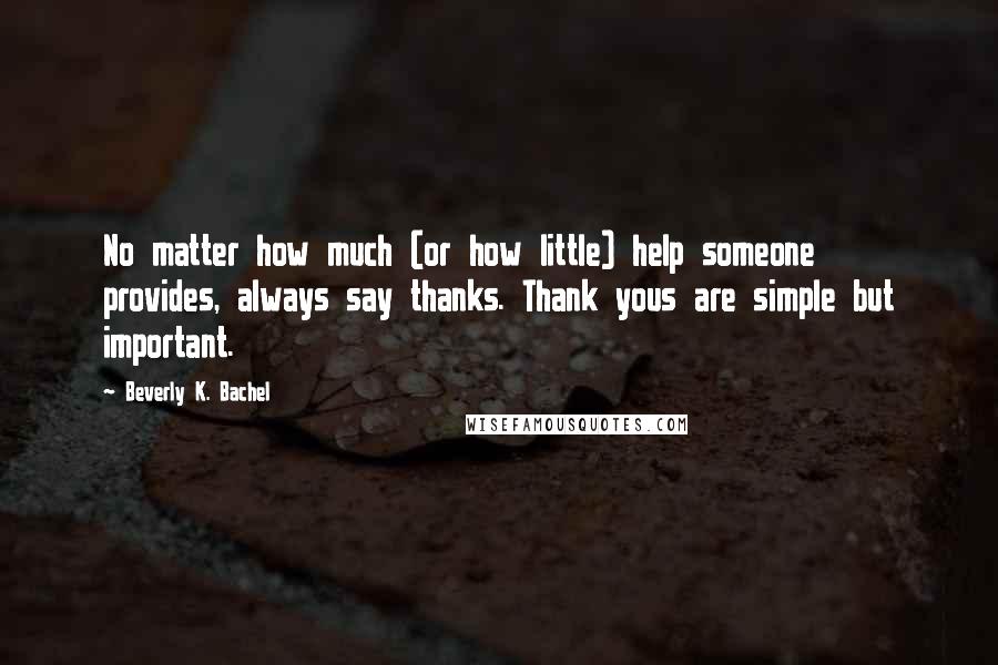 Beverly K. Bachel Quotes: No matter how much (or how little) help someone provides, always say thanks. Thank yous are simple but important.