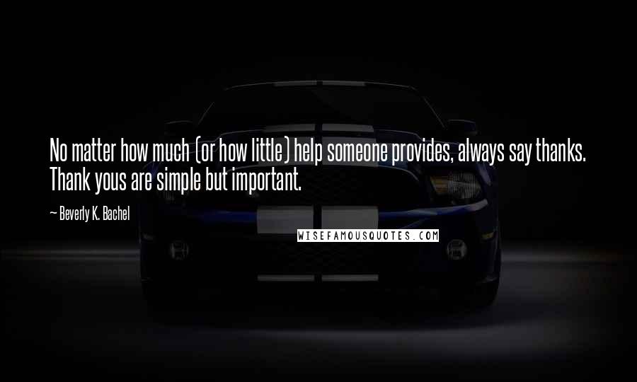 Beverly K. Bachel Quotes: No matter how much (or how little) help someone provides, always say thanks. Thank yous are simple but important.