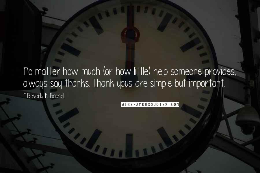 Beverly K. Bachel Quotes: No matter how much (or how little) help someone provides, always say thanks. Thank yous are simple but important.