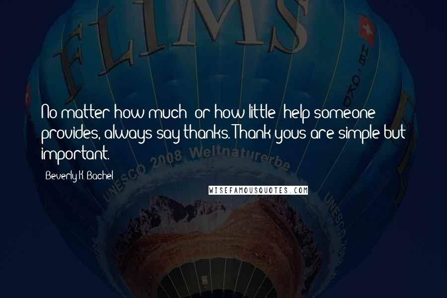 Beverly K. Bachel Quotes: No matter how much (or how little) help someone provides, always say thanks. Thank yous are simple but important.