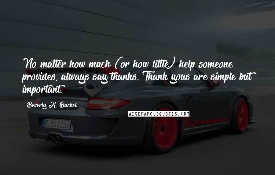 Beverly K. Bachel Quotes: No matter how much (or how little) help someone provides, always say thanks. Thank yous are simple but important.
