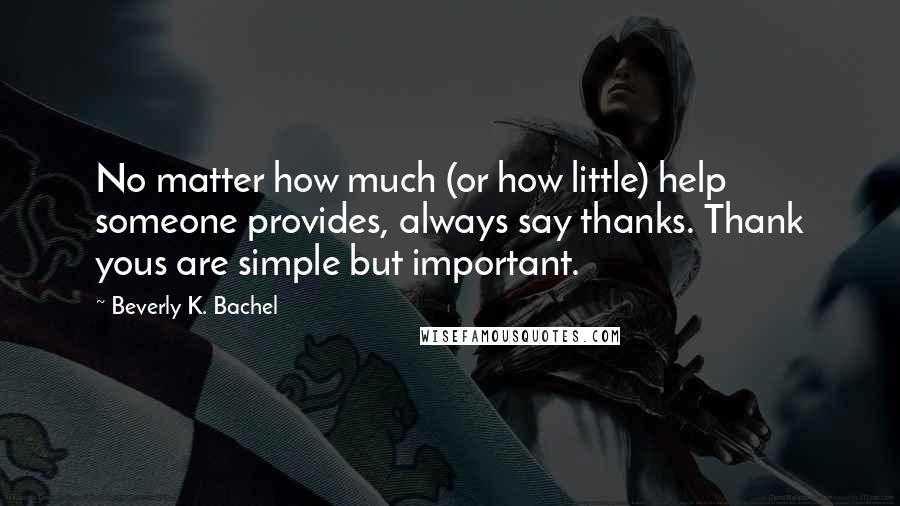 Beverly K. Bachel Quotes: No matter how much (or how little) help someone provides, always say thanks. Thank yous are simple but important.