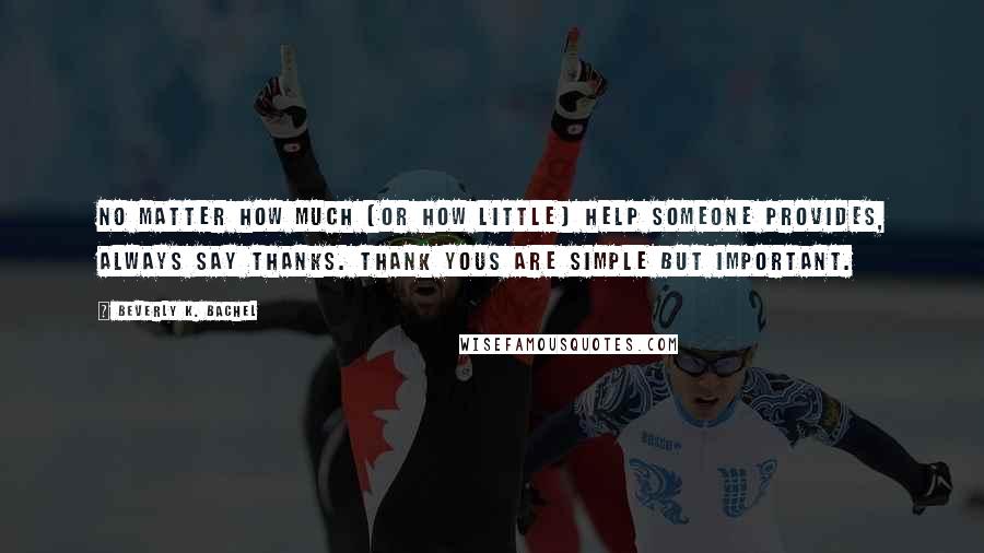 Beverly K. Bachel Quotes: No matter how much (or how little) help someone provides, always say thanks. Thank yous are simple but important.
