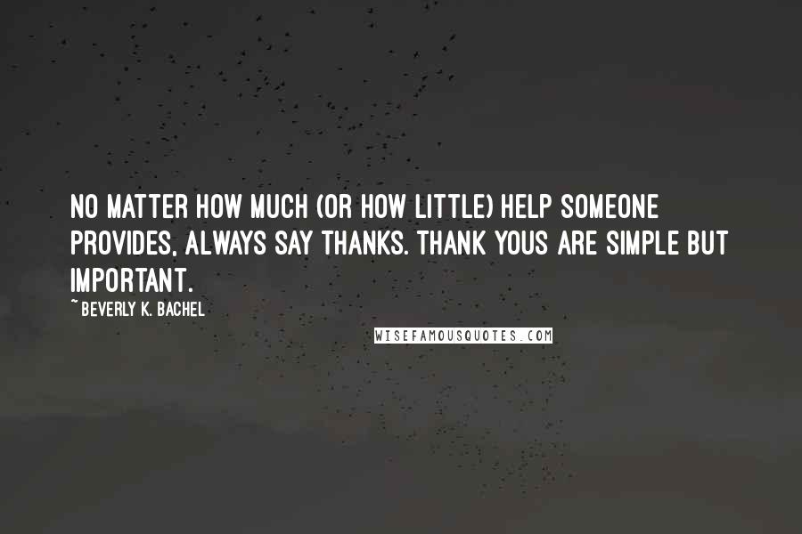 Beverly K. Bachel Quotes: No matter how much (or how little) help someone provides, always say thanks. Thank yous are simple but important.
