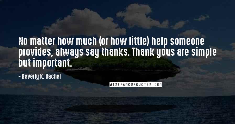 Beverly K. Bachel Quotes: No matter how much (or how little) help someone provides, always say thanks. Thank yous are simple but important.