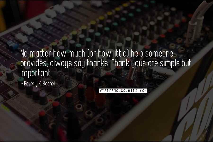 Beverly K. Bachel Quotes: No matter how much (or how little) help someone provides, always say thanks. Thank yous are simple but important.