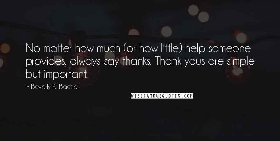 Beverly K. Bachel Quotes: No matter how much (or how little) help someone provides, always say thanks. Thank yous are simple but important.