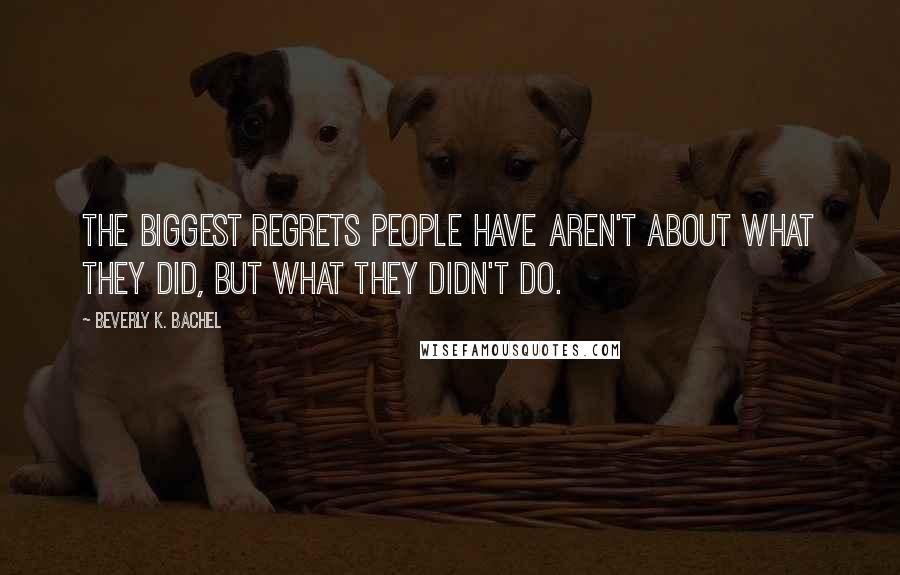 Beverly K. Bachel Quotes: The biggest regrets people have aren't about what they did, but what they didn't do.