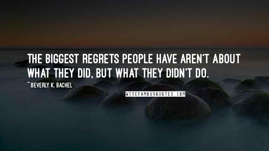 Beverly K. Bachel Quotes: The biggest regrets people have aren't about what they did, but what they didn't do.