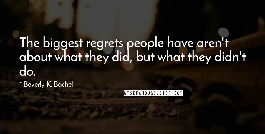 Beverly K. Bachel Quotes: The biggest regrets people have aren't about what they did, but what they didn't do.