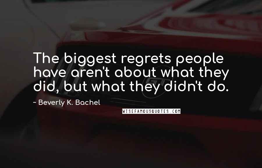 Beverly K. Bachel Quotes: The biggest regrets people have aren't about what they did, but what they didn't do.
