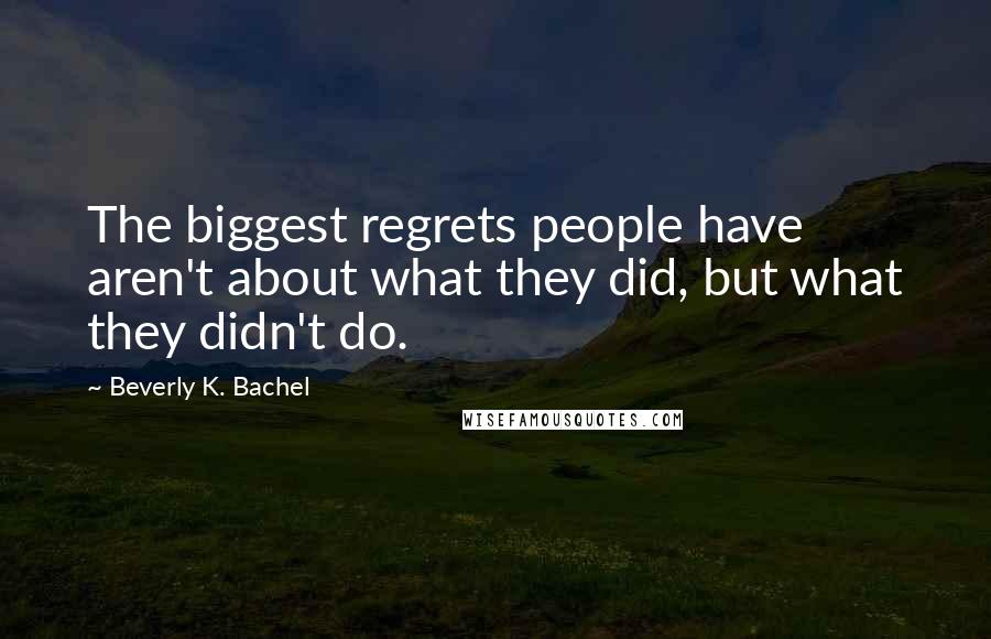 Beverly K. Bachel Quotes: The biggest regrets people have aren't about what they did, but what they didn't do.