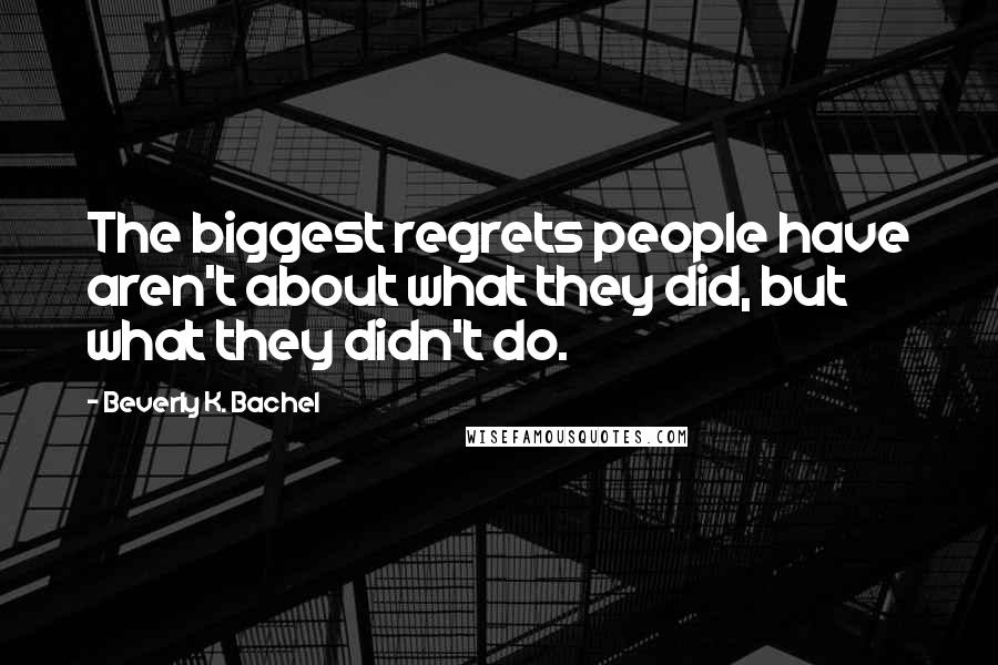 Beverly K. Bachel Quotes: The biggest regrets people have aren't about what they did, but what they didn't do.