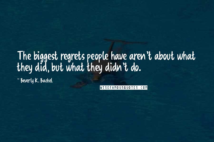 Beverly K. Bachel Quotes: The biggest regrets people have aren't about what they did, but what they didn't do.