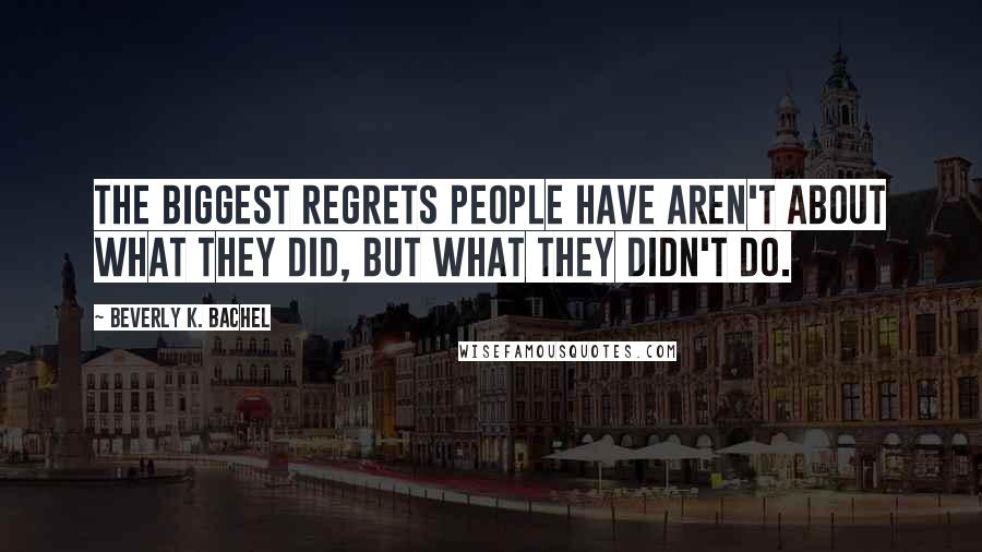 Beverly K. Bachel Quotes: The biggest regrets people have aren't about what they did, but what they didn't do.