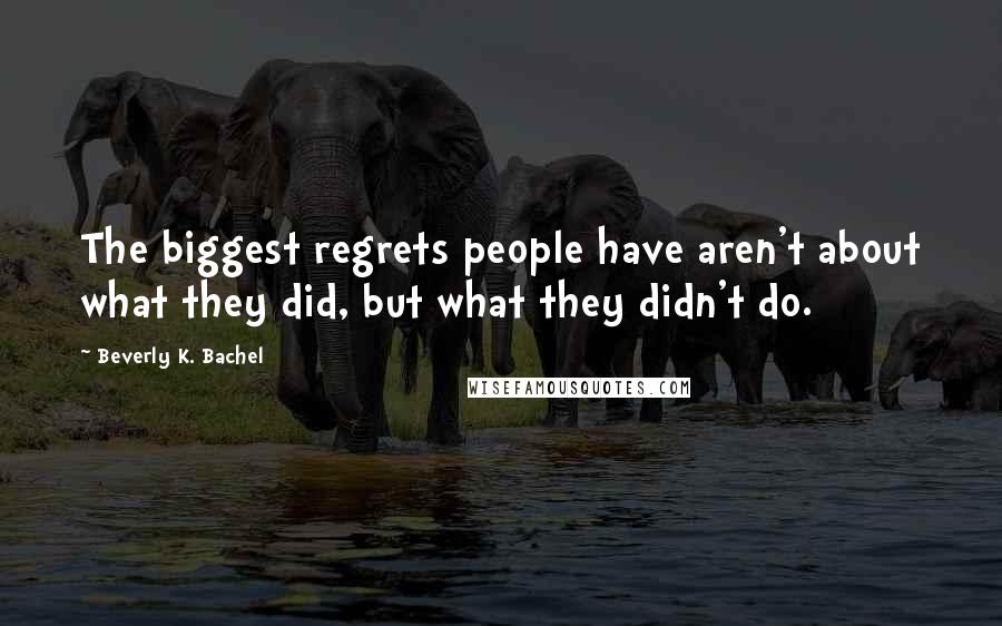 Beverly K. Bachel Quotes: The biggest regrets people have aren't about what they did, but what they didn't do.