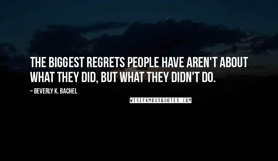 Beverly K. Bachel Quotes: The biggest regrets people have aren't about what they did, but what they didn't do.