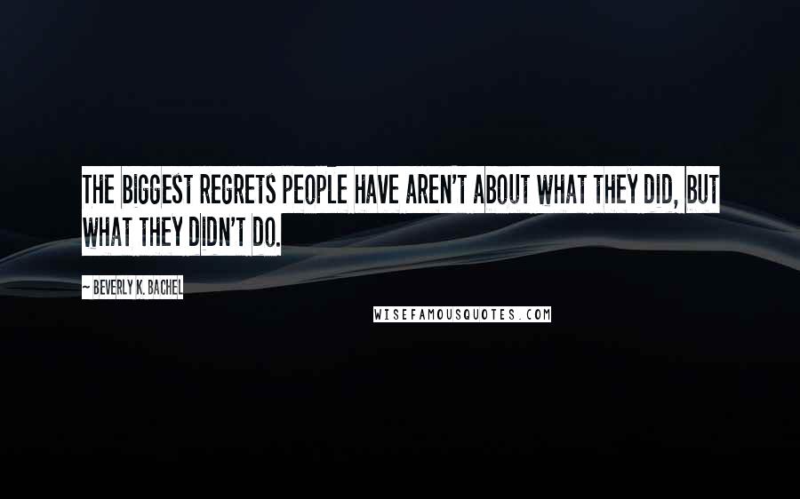 Beverly K. Bachel Quotes: The biggest regrets people have aren't about what they did, but what they didn't do.