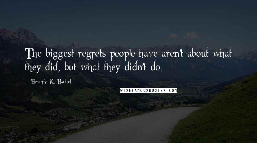 Beverly K. Bachel Quotes: The biggest regrets people have aren't about what they did, but what they didn't do.