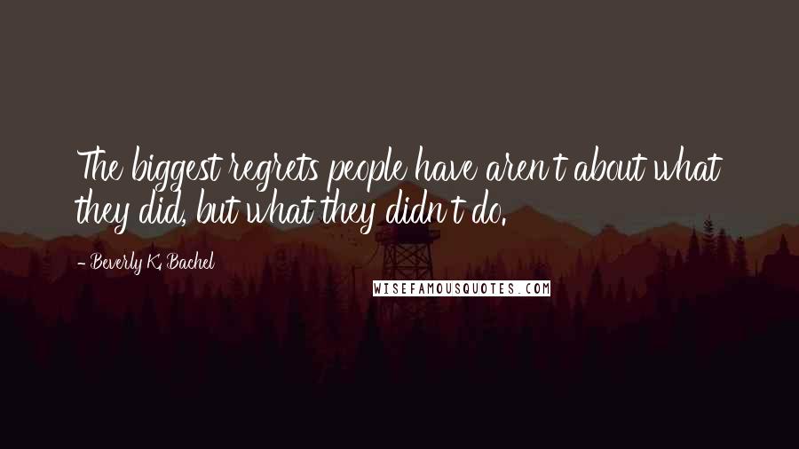 Beverly K. Bachel Quotes: The biggest regrets people have aren't about what they did, but what they didn't do.