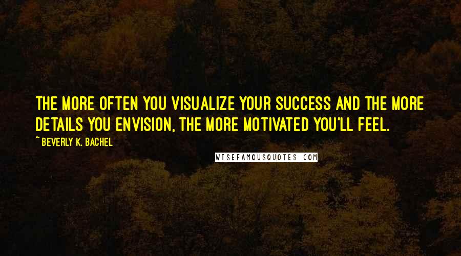 Beverly K. Bachel Quotes: The more often you visualize your success and the more details you envision, the more motivated you'll feel.