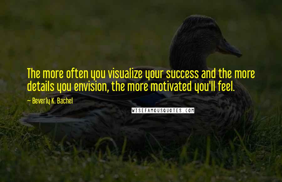 Beverly K. Bachel Quotes: The more often you visualize your success and the more details you envision, the more motivated you'll feel.