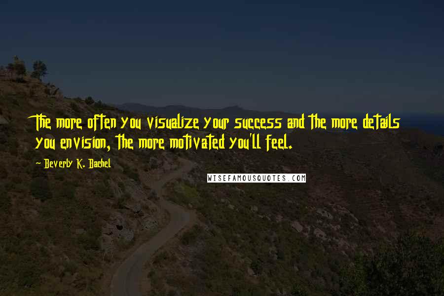 Beverly K. Bachel Quotes: The more often you visualize your success and the more details you envision, the more motivated you'll feel.